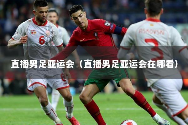 直播男足亚运会(直播男足亚运会在哪看)