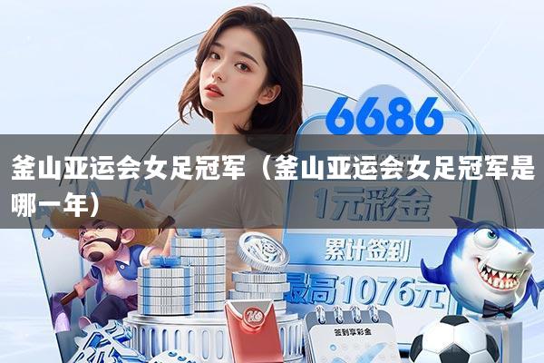 釜山亚运会女足冠军(釜山亚运会女足冠军是哪一年)