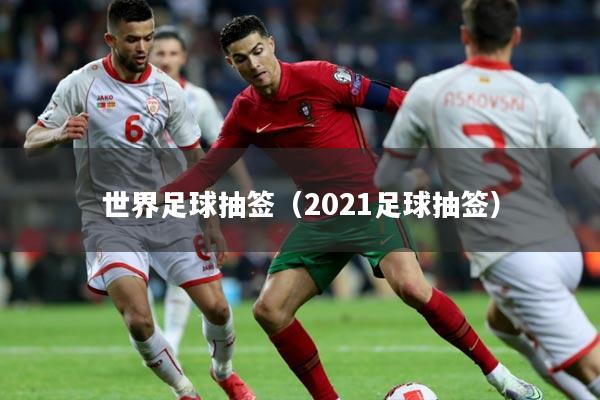 世界足球抽签(2021足球抽签)