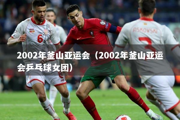 2002年釜山亚运会(2002年釜山亚运会乒乓球女团)