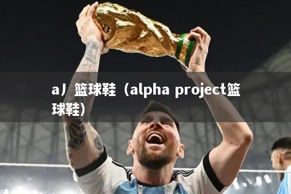 a丿篮球鞋(alpha project篮球鞋)