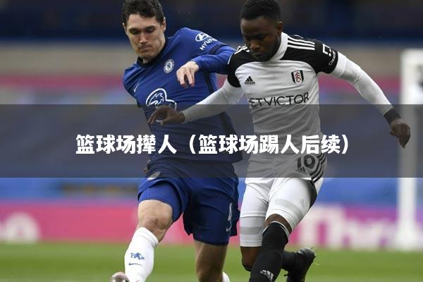 篮球场撵人（篮球场踢人后续）