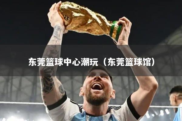 东莞篮球中心潮玩(东莞篮球馆)