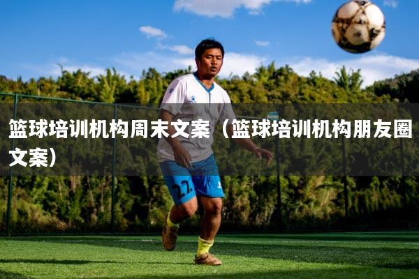 篮球培训机构周末文案(篮球培训机构朋友圈文案)