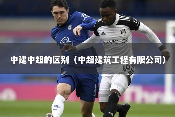 中建中超的区别（中超建筑工程有限公司）