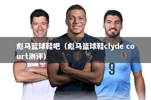 彪马篮球鞋吧（彪马篮球鞋clyde court测评）