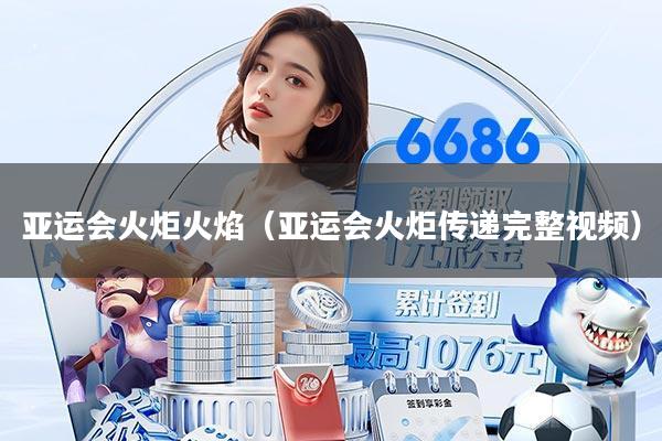 亚运会火炬火焰（亚运会火炬传递完整视频）