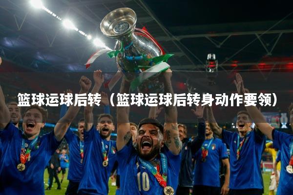 篮球运球后转(篮球运球后转身动作要领)