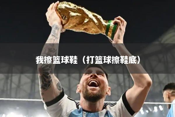 我擦篮球鞋(打篮球擦鞋底)