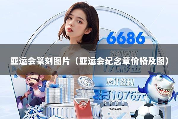 亚运会篆刻图片(亚运会纪念章价格及图)