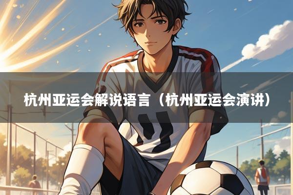 杭州亚运会解说语言(杭州亚运会演讲)