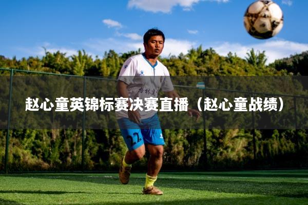 赵心童英锦标赛决赛直播（赵心童战绩）