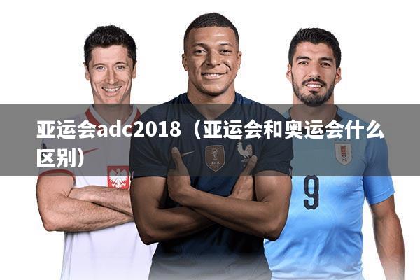 亚运会adc2018（亚运会和奥运会什么区别）