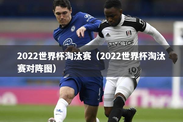 2022世界杯淘汰赛（2022世界杯淘汰赛对阵图）