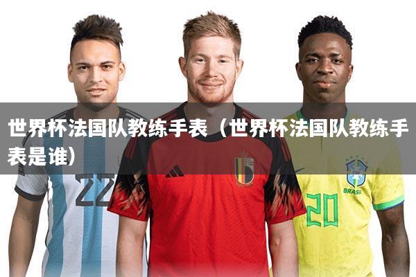 世界杯法国队教练手表(世界杯法国队教练手表是谁)