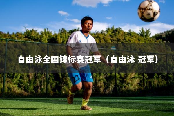 自由泳全国锦标赛冠军(自由泳 冠军)