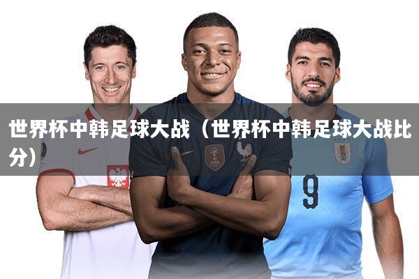 世界杯中韩足球大战（世界杯中韩足球大战比分）