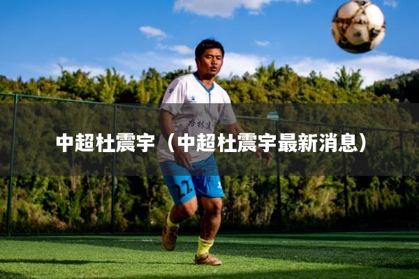 中超杜震宇(中超杜震宇最新消息)