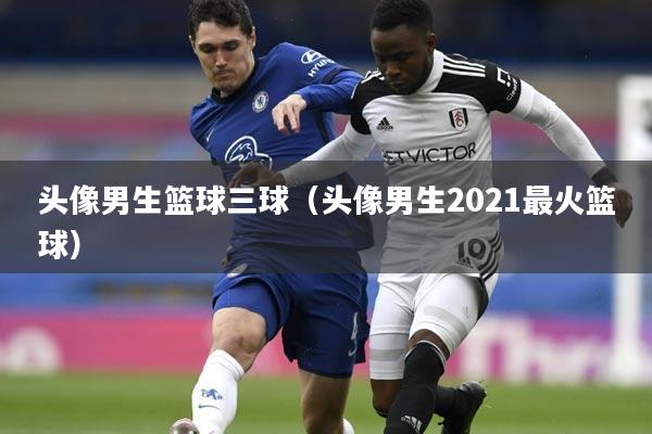 头像男生篮球三球(头像男生2021最火篮球)