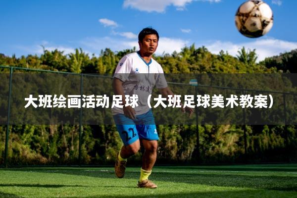 大班绘画活动足球(大班足球美术教案)
