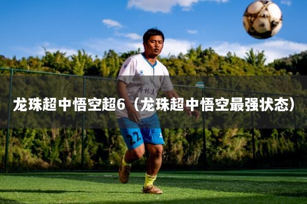 龙珠超中悟空超6(龙珠超中悟空最强状态)