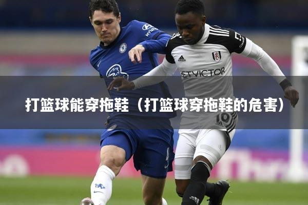 打篮球能穿拖鞋(打篮球穿拖鞋的危害)