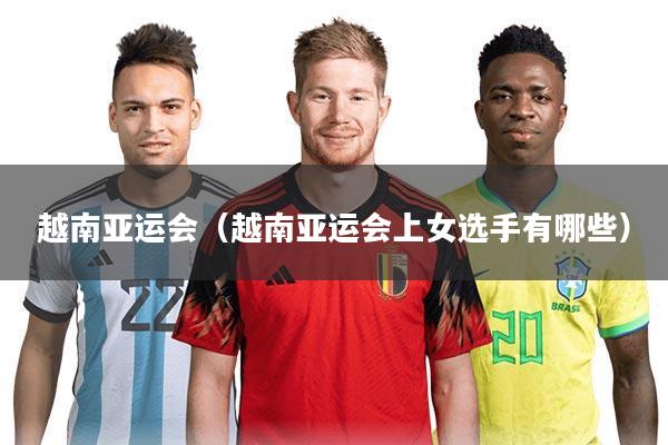 越南亚运会（越南亚运会上女选手有哪些）