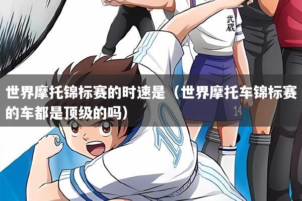 世界摩托锦标赛的时速是（世界摩托车锦标赛的车都是顶级的吗）
