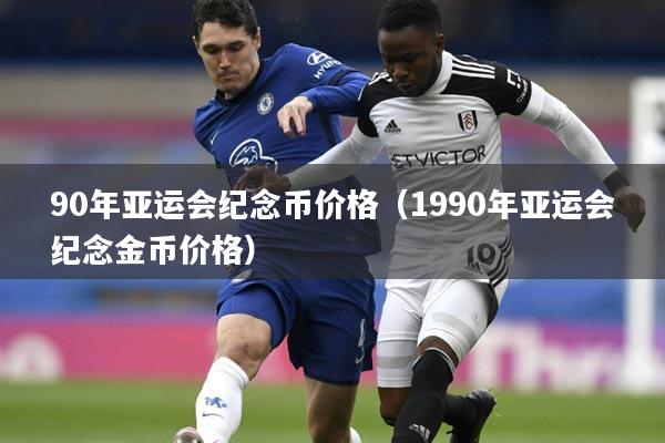 90年亚运会纪念币价格(1990年亚运会纪念金币价格)
