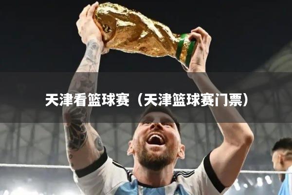 天津看篮球赛(天津篮球赛门票)