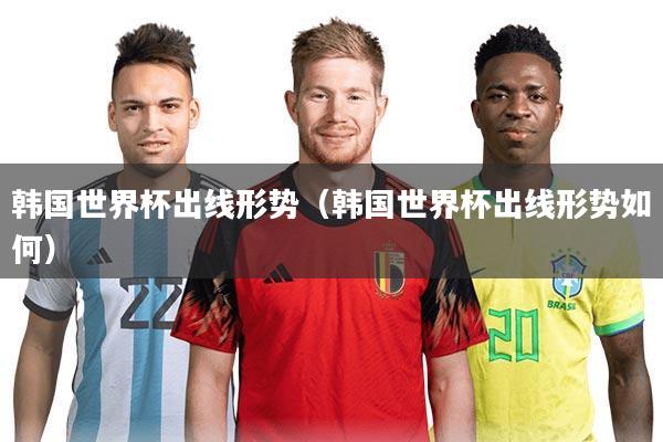 韩国世界杯出线形势（韩国世界杯出线形势如何）