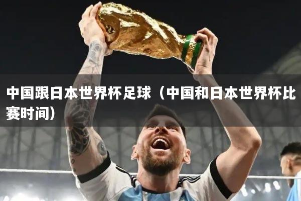 中国跟日本世界杯足球(中国和日本世界杯比赛时间)