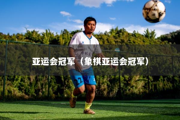 亚运会冠军(象棋亚运会冠军)