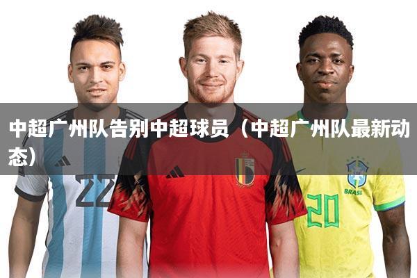 中超广州队告别中超球员(中超广州队最新动态)