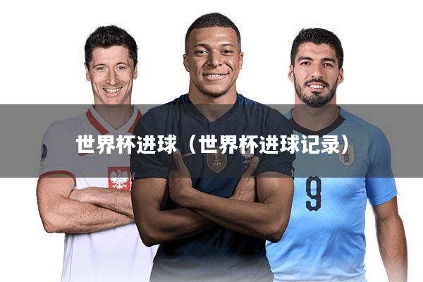 世界杯进球(世界杯进球记录)