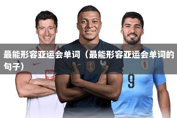 最能形容亚运会单词(最能形容亚运会单词的句子)