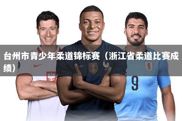 台州市青少年柔道锦标赛(浙江省柔道比赛成绩)