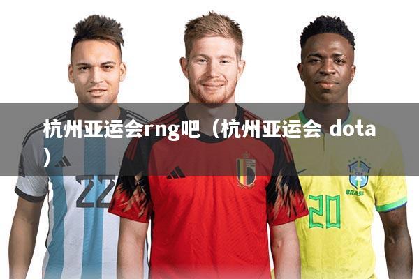杭州亚运会rng吧(杭州亚运会 dota)