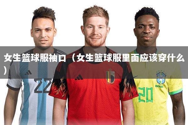 女生篮球服袖口(女生篮球服里面应该穿什么)