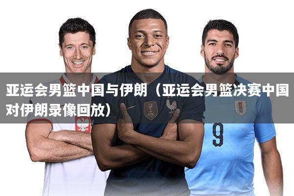 亚运会男篮中国与伊朗（亚运会男篮决赛中国对伊朗录像回放）