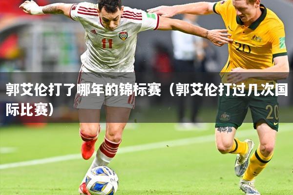 郭艾伦打了哪年的锦标赛（郭艾伦打过几次国际比赛）