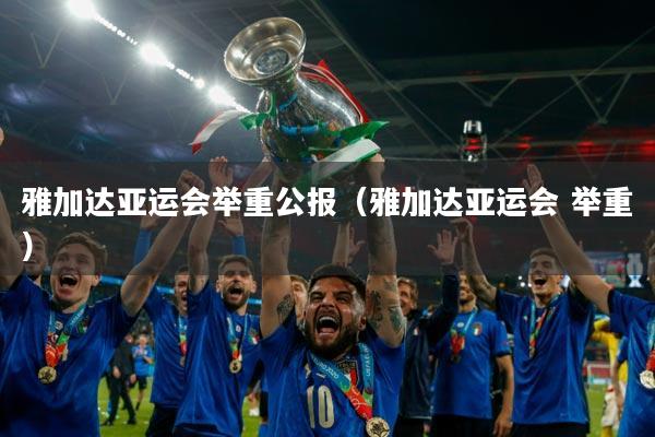 雅加达亚运会举重公报（雅加达亚运会 举重）