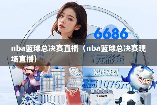 nba篮球总决赛直播（nba篮球总决赛现场直播）