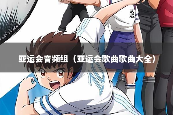 亚运会音频组（亚运会歌曲歌曲大全）