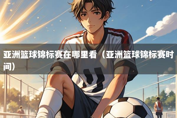 亚洲篮球锦标赛在哪里看（亚洲篮球锦标赛时间）