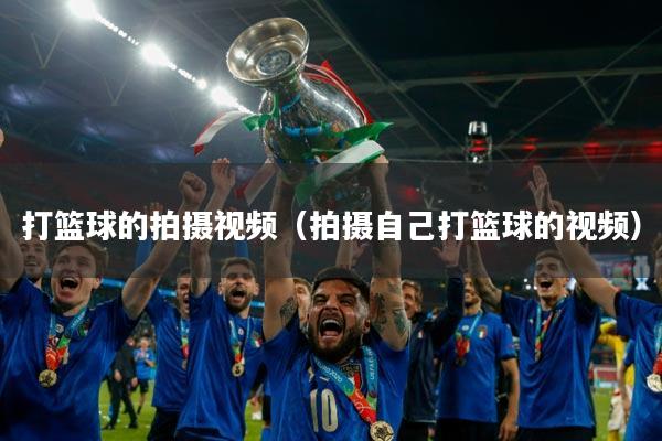 打篮球的拍摄视频(拍摄自己打篮球的视频)
