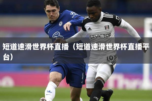 短道速滑世界杯直播（短道速滑世界杯直播平台）