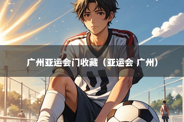 广州亚运会门收藏（亚运会 广州）