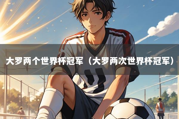 大罗两个世界杯冠军（大罗两次世界杯冠军）