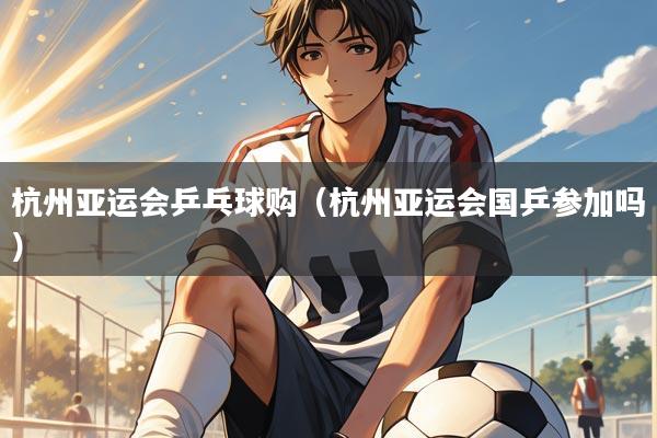 杭州亚运会乒乓球购（杭州亚运会国乒参加吗）